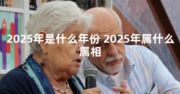 2025年是什么年份 2025年属什么属相